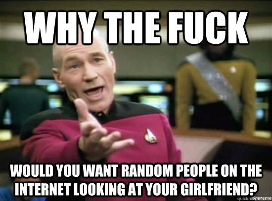 Why the fuck would you want random people on the internet looking at your girlfriend?  Annoyed Picard HD