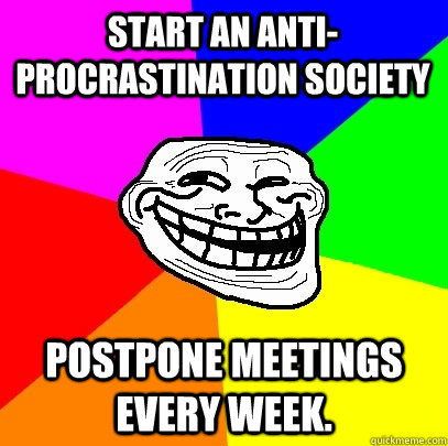 Start an anti-procrastination society Postpone meetings every week.   Troll Face