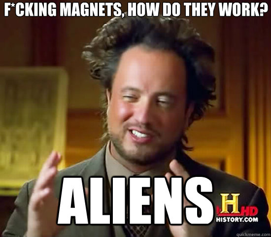 F*cking magnets, how do they work? Aliens - F*cking magnets, how do they work? Aliens  Ancient Aliens