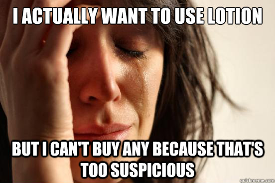 I actually want to use lotion But I can't buy any because that's too suspicious  First World Problems