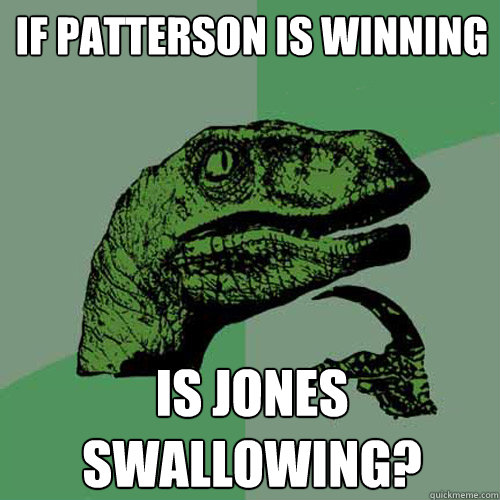 If Patterson Is winning Is Jones Swallowing?  Philosoraptor