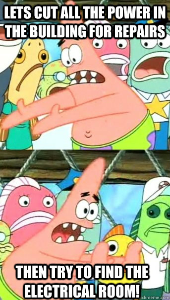 Lets cut all the power in the building for repairs then try to find the electrical room!  - Lets cut all the power in the building for repairs then try to find the electrical room!   Push it somewhere else Patrick