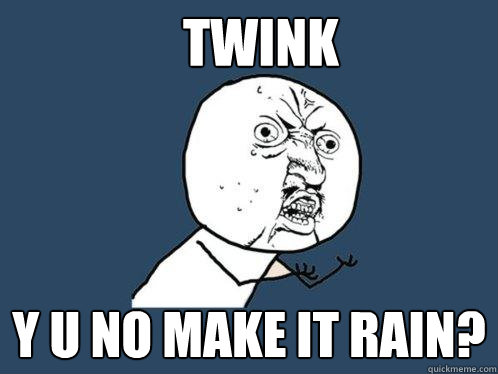 Twink y u no make it rain?  Y U No