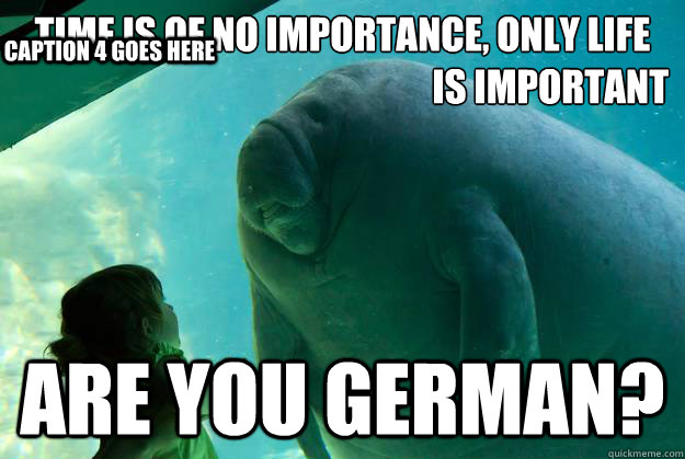 Time is of no importance, only life
				is important Are you german?  Caption 4 goes here  Overlord Manatee