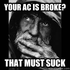 your ac is broke? that must suck - your ac is broke? that must suck  disappointed homeless man