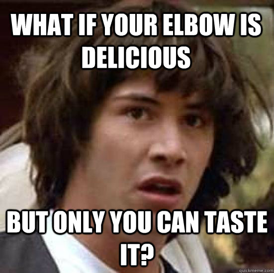 What if your elbow is delicious But only you can taste it? - What if your elbow is delicious But only you can taste it?  conspiracy keanu