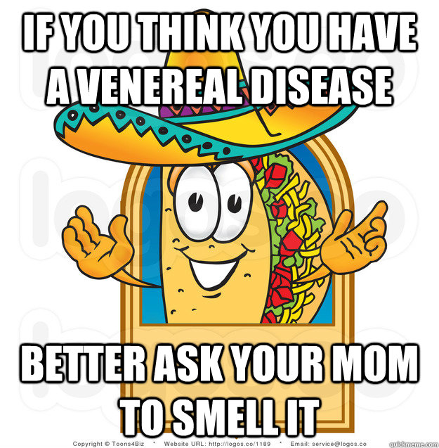 if you think you have a venereal disease better ask your mom to smell it  Senor Shitty Advice Taco