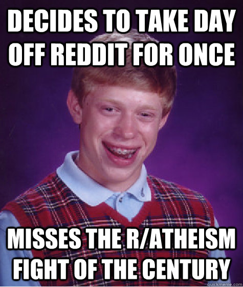 Decides to take day off reddit for once Misses the R/atheism fight of the century  Bad Luck Brian