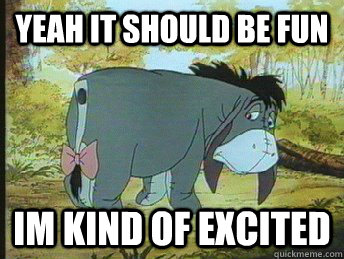 yeah it should be fun Im kind of excited  emo eeyore