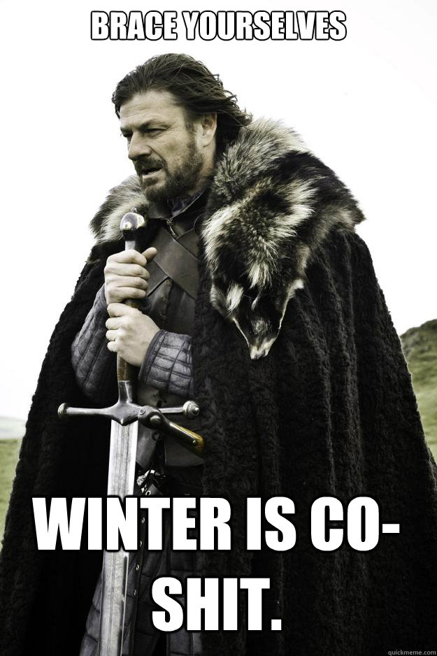 Brace Yourselves winter is co-  shit.  Winter is coming