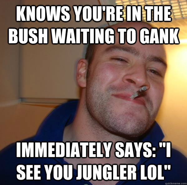 Knows you're in the bush waiting to gank immediately says: 