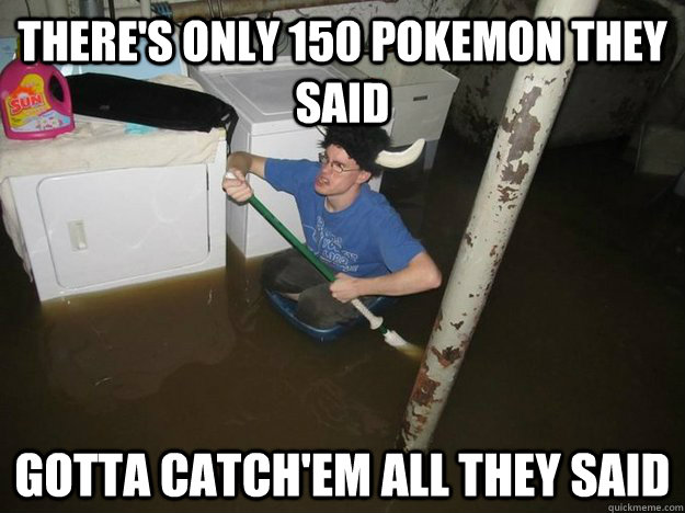 There's only 150 pokemon they said gotta catch'em all they said - There's only 150 pokemon they said gotta catch'em all they said  Do the laundry they said