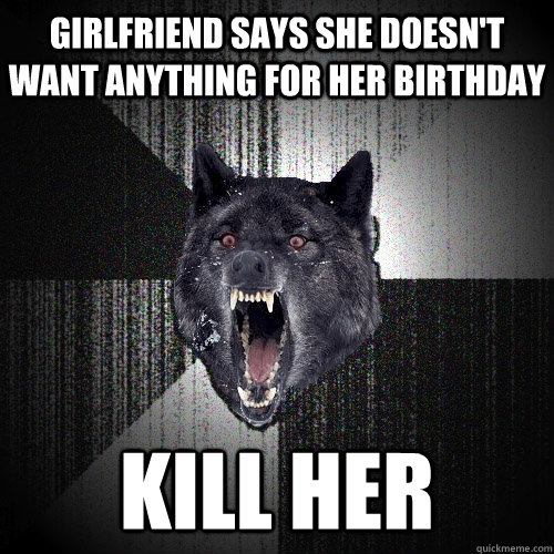 girlfriend says she doesn't want anything for her birthday kill her  Insanity Wolf