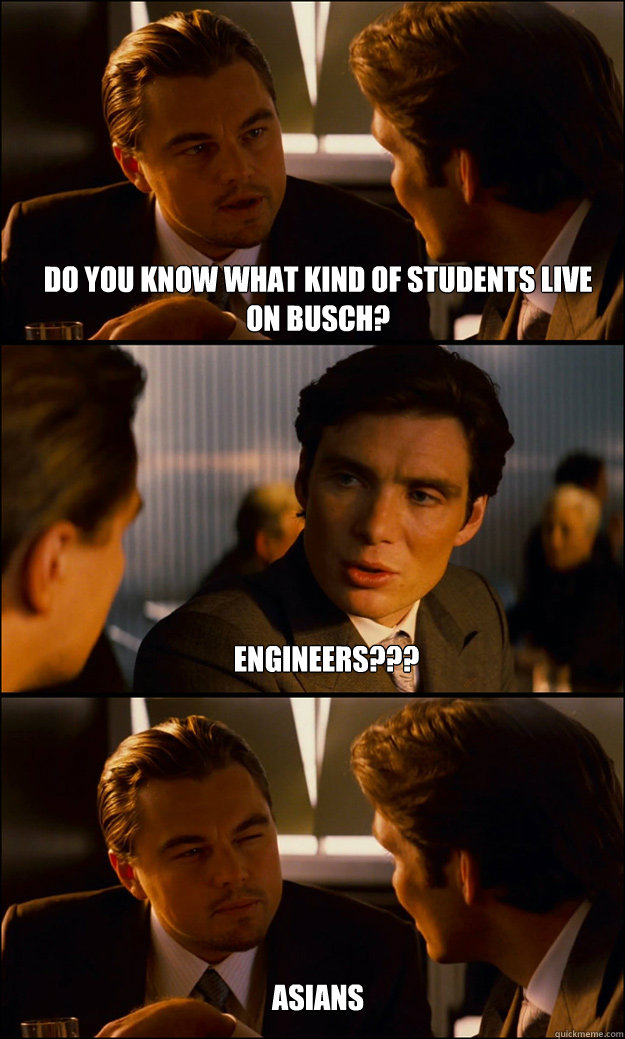 Do you know what kind of students live on busch? engineers??? Asians  Inception