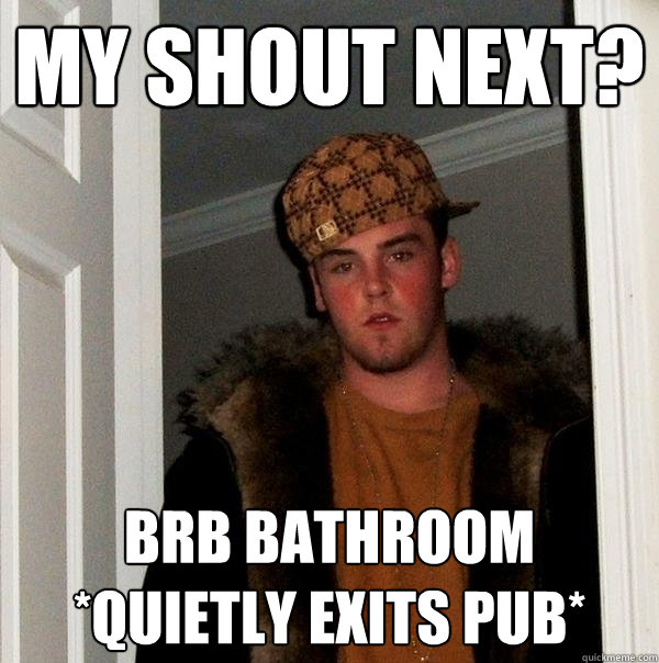 my shout next? brb bathroom *quietly exits pub*  Scumbag Steve