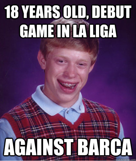 18 years old, debut game in la liga against barca  Bad Luck Brian