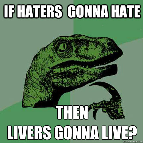 if haters  gonna hate then
livers gonna live? - if haters  gonna hate then
livers gonna live?  Philosoraptor