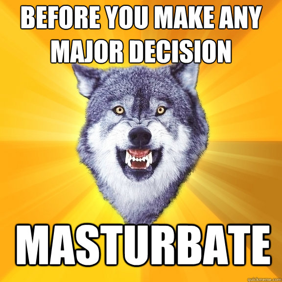 Before you make any major decision Masturbate   Courage Wolf