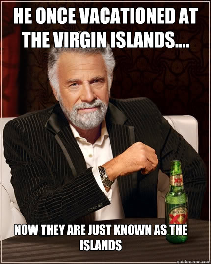 he once vacationed﻿ at the virgin islands.... now they are just known as the islands - he once vacationed﻿ at the virgin islands.... now they are just known as the islands  The Most Interesting Man In The World