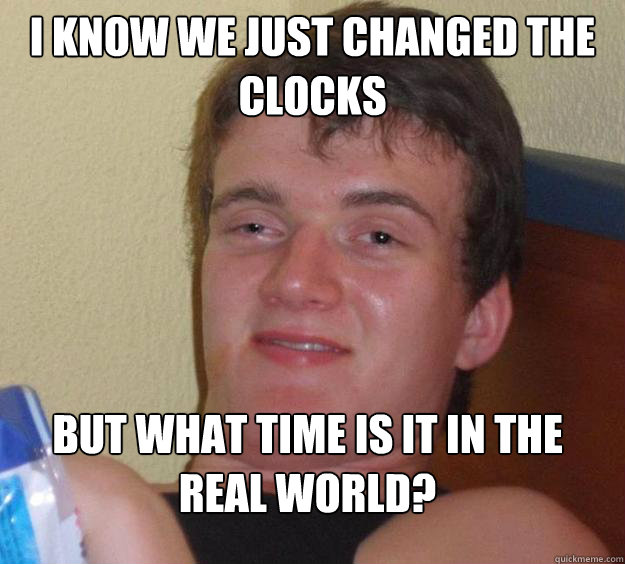 I know we just changed the clocks But what time is it in the real world?  10 Guy