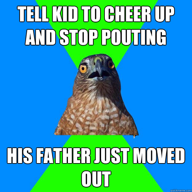 tell kid to cheer up and stop pouting his father just moved out  Hawkward