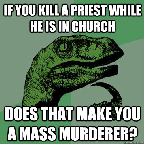 If you kill a priest while he is in church does that make you a mass murderer?  Philosoraptor