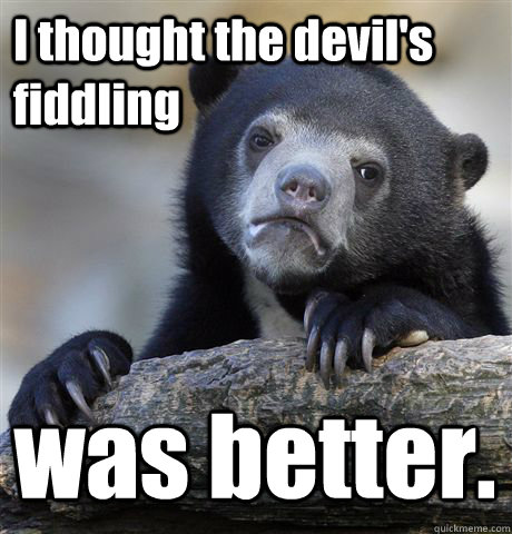 I thought the devil's fiddling     was better. - I thought the devil's fiddling     was better.  Confession Bear