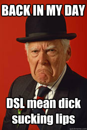 BACK IN MY DAY DSL mean dick sucking lips   Pissed old guy