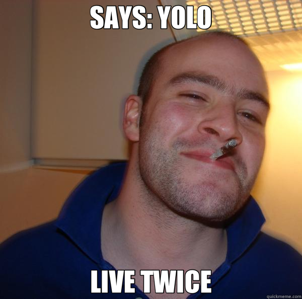 SAYS: YOLO LIVE TWICE  Good Guy Greg 