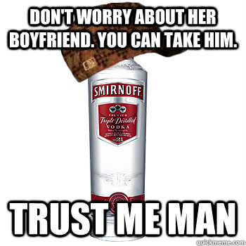 Don't worry about her boyfriend. You can take him. trust me man  Scumbag Alcohol