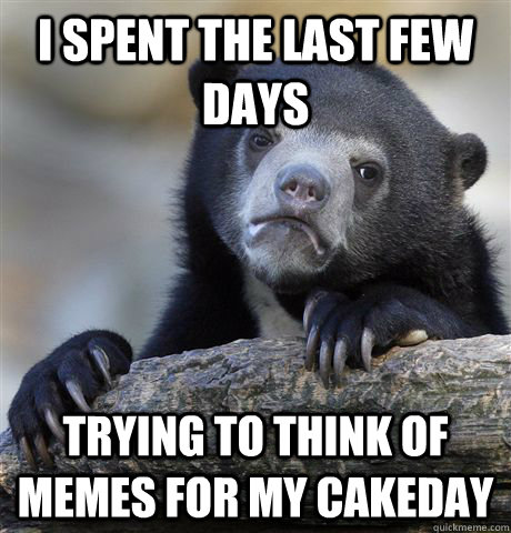 I spent the last few days trying to think of memes for my cakeday  Confession Bear