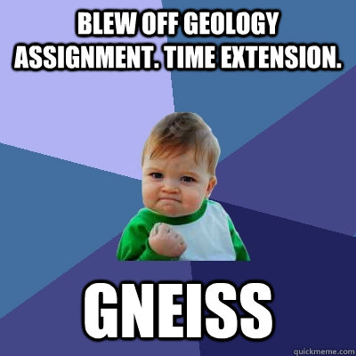 blew off geology assignment. time extension. gneiss  Success Kid