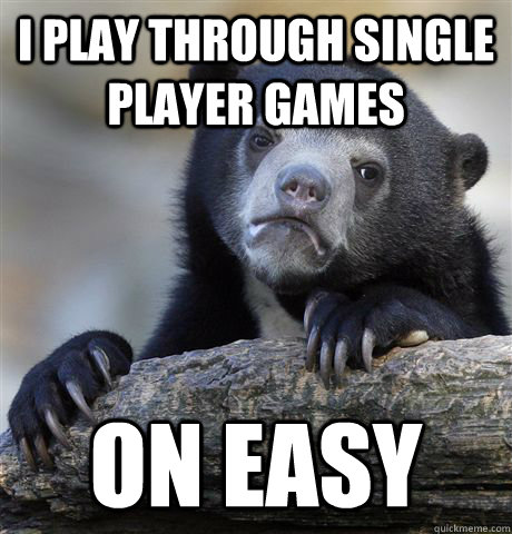 I play through single player games on easy  Confession Bear