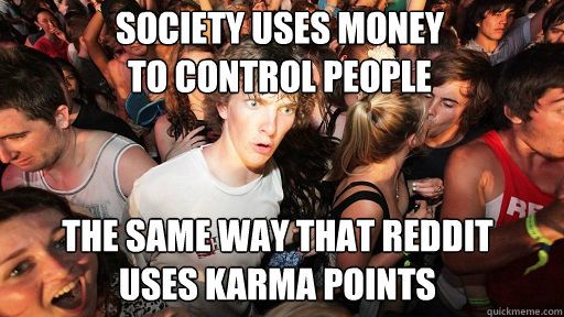 society uses money                         to control people
 the same way that reddit     uses karma points  Sudden Clarity Clarence