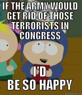 IF THE ARMY WOULD GET RID OF THOSE TERRORISTS IN CONGRESS I'D BE SO HAPPY Craig - I would be so happy