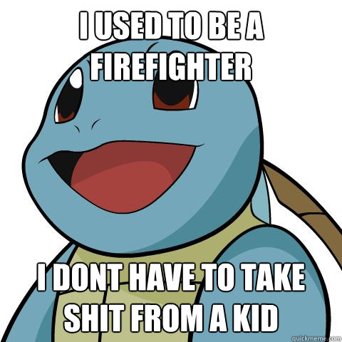 I used to be a firefighter i dont have to take shit from a kid  