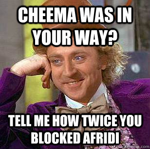 Cheema was in your way? Tell me how twice you blocked Afridi  Condescending Wonka