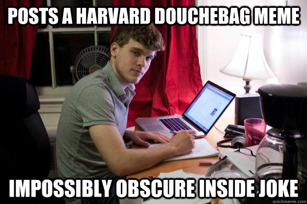 Posts a Harvard Douchebag meme Impossibly obscure inside joke - Posts a Harvard Douchebag meme Impossibly obscure inside joke  Harvard Douchebag