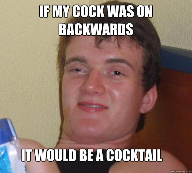 if my cock was on backwards it would be a cocktail
 - if my cock was on backwards it would be a cocktail
  10 Guy