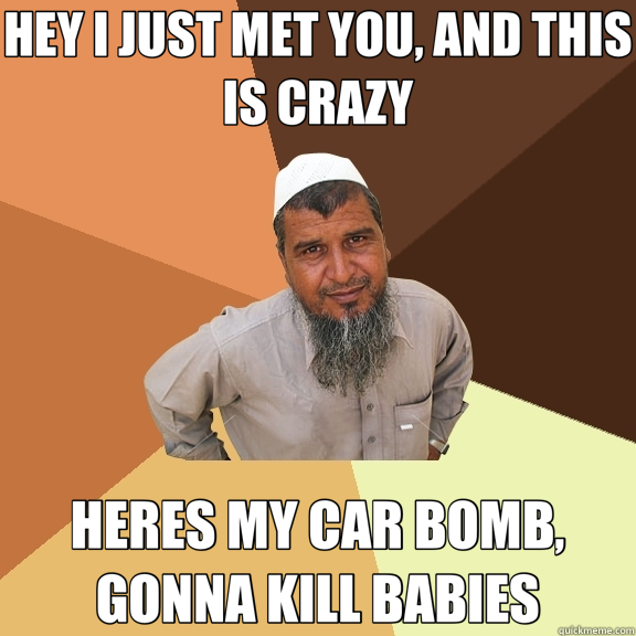 HEY I JUST MET YOU, AND THIS IS CRAZY HERES MY CAR BOMB, GONNA KILL BABIES  Ordinary Muslim Man