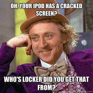 oh, your ipod has a cracked screen? who's locker did you get that from?  Condescending Wonka