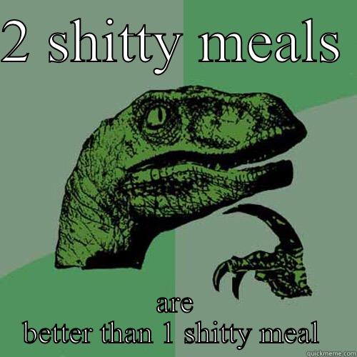 2 SHITTY MEALS  ARE BETTER THAN 1 SHITTY MEAL  Philosoraptor