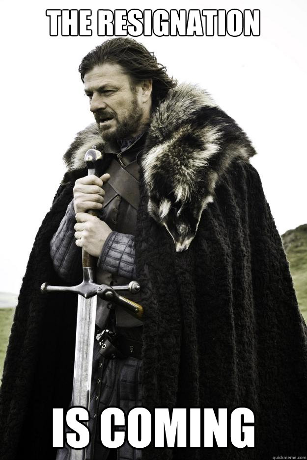 the resignation Is coming  Winter is coming