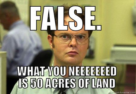 whatcha-whatcha-whatcha need - FALSE. WHAT YOU NEEEEEEED IS 50 ACRES OF LAND Dwight