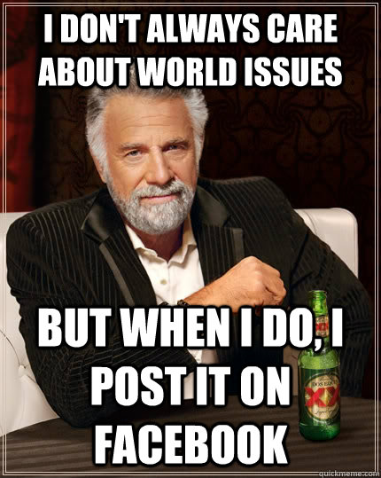 I Don't Always Care About world issues but when I do, I post it on facebook  The Most Interesting Man In The World