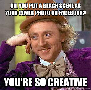 Oh, you put a beach scene as your cover photo on facebook? you're so creative  Condescending Wonka