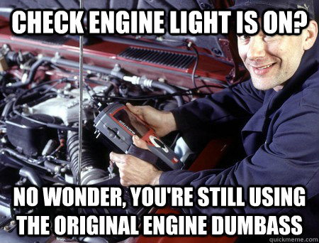 Check Engine light is on? no wonder, you're still using the original engine dumbass  Condescending Mechanic