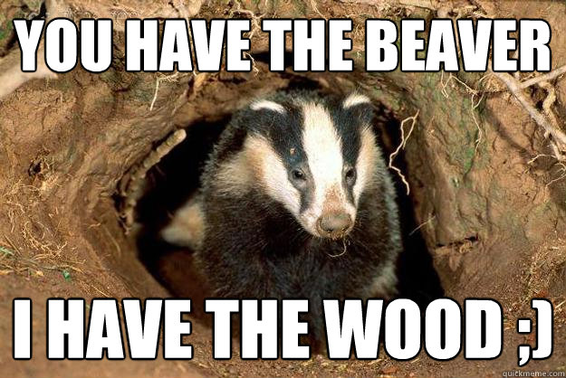 You have the beaver I have the wood ;)  Sexual innuendo Badger