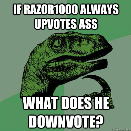 If razor1000 always upvotes ass what does he downvote?  Philosoraptor