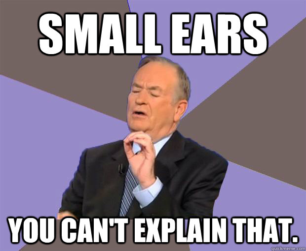 small ears You can't explain that.  Bill O Reilly